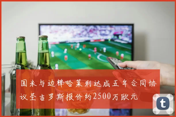 国米与边锋哈莱利达成五年合同协议圣吉罗斯报价约2500万欧元