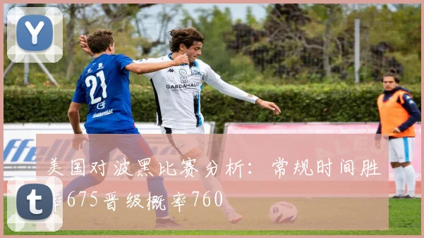 美国对波黑比赛分析：常规时间胜率675晋级概率760