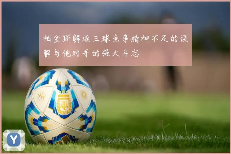 帕金斯解读三球竞争精神不足的误解与他对手的强大斗志