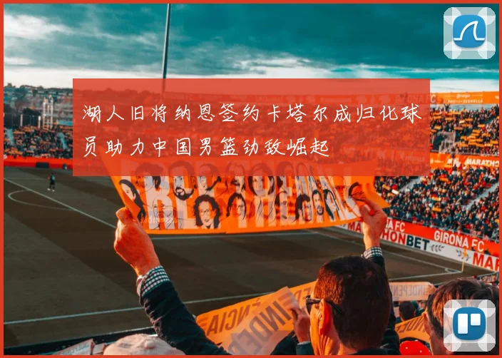湖人旧将纳恩签约卡塔尔成归化球员助力中国男篮劲敌崛起