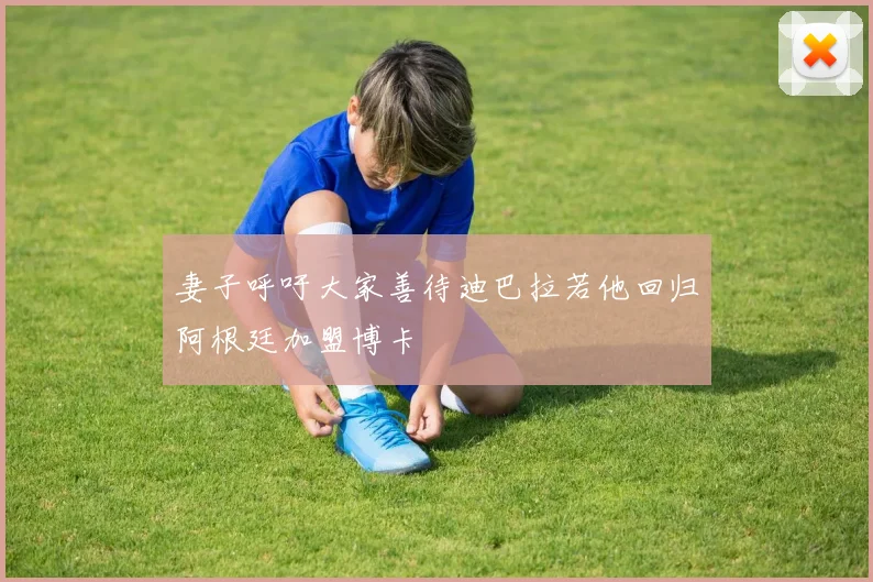 妻子呼吁大家善待迪巴拉若他回归阿根廷加盟博卡