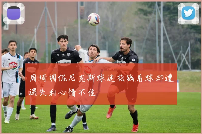 周琦调侃尼克斯球迷花钱看球却遭遇失利心情不佳