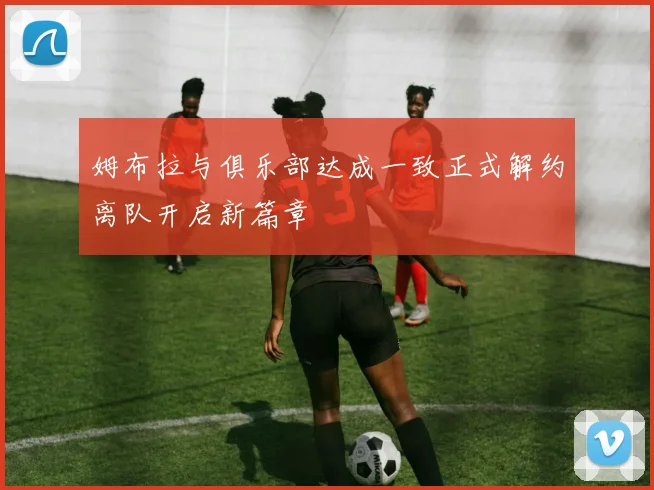 姆布拉与俱乐部达成一致正式解约离队开启新篇章