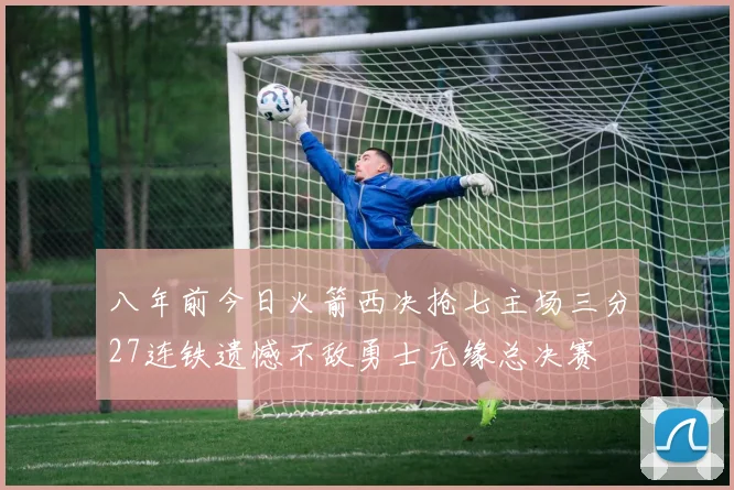 八年前今日火箭西决抢七主场三分27连铁遗憾不敌勇士无缘总决赛