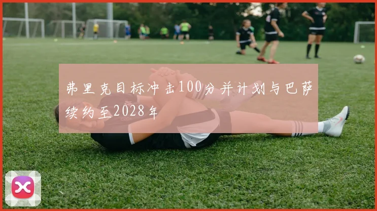 弗里克目标冲击100分并计划与巴萨续约至2028年