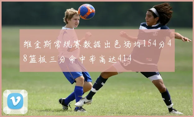 维金斯常规赛数据出色场均154分48篮板三分命中率高达414