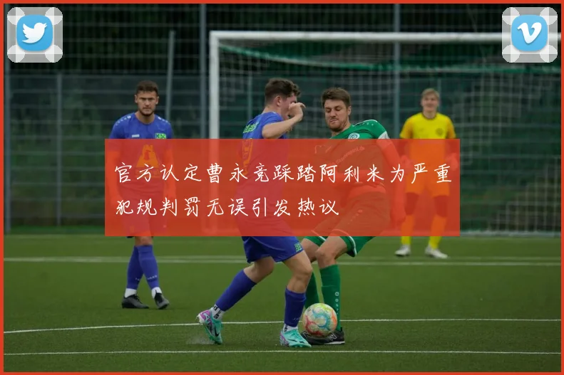 官方认定曹永竞踩踏阿利米为严重犯规判罚无误引发热议