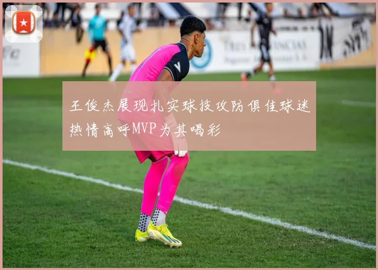 王俊杰展现扎实球技攻防俱佳球迷热情高呼MVP为其喝彩