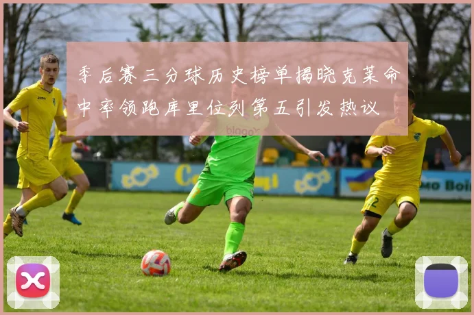 季后赛三分球历史榜单揭晓克莱命中率领跑库里位列第五引发热议