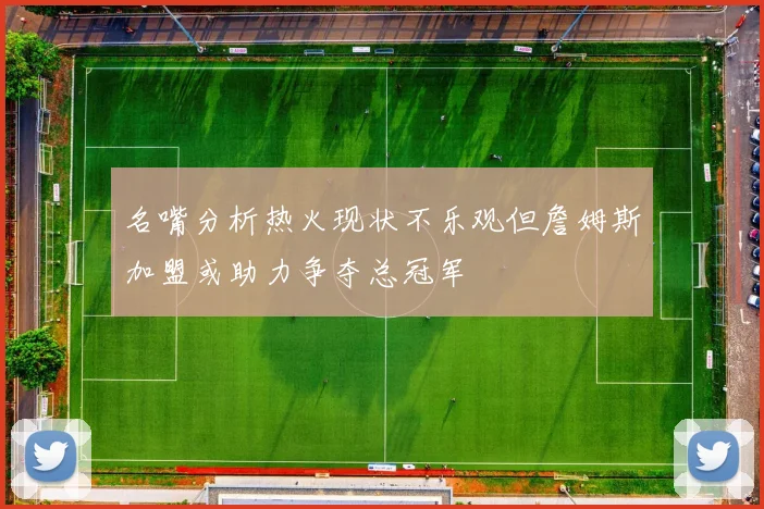 名嘴分析热火现状不乐观但詹姆斯加盟或助力争夺总冠军