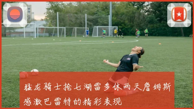猛龙骑士抢七湖雷多休两天詹姆斯感激巴雷特的精彩表现