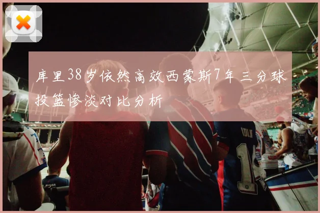 库里38岁依然高效西蒙斯7年三分球投篮惨淡对比分析
