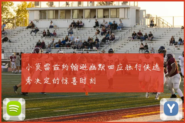 小莫雷兹约翰逊幽默回应独行侠选秀决定的惊喜时刻