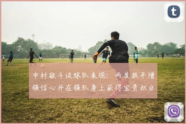 中村敬斗谈球队表现：两度扳平增强信心并在强队身上获得宝贵积分
