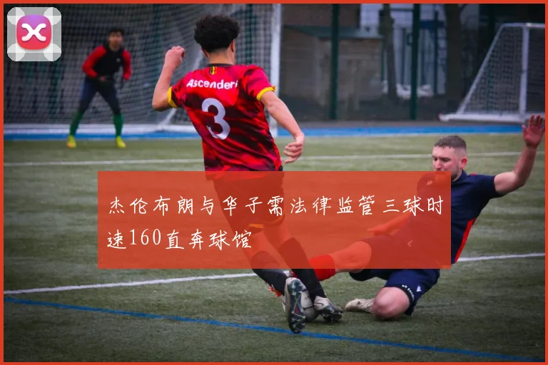 杰伦布朗与华子需法律监管三球时速160直奔球馆