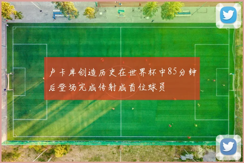 卢卡库创造历史在世界杯中85分钟后登场完成传射成首位球员