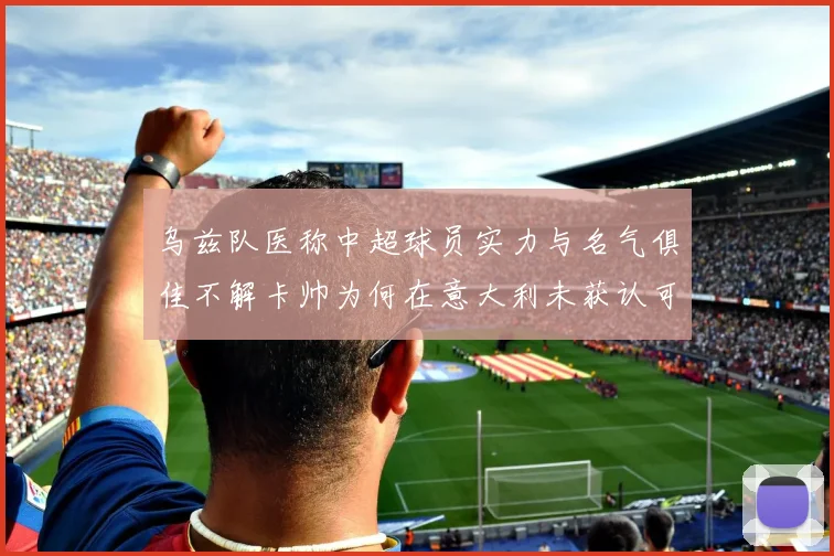 乌兹队医称中超球员实力与名气俱佳不解卡帅为何在意大利未获认可