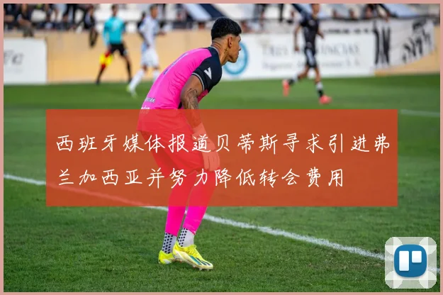 西班牙媒体报道贝蒂斯寻求引进弗兰加西亚并努力降低转会费用