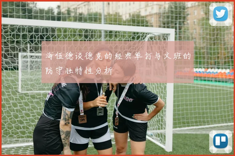海伍德谈德克的经典单打与文班的防守独特性分析