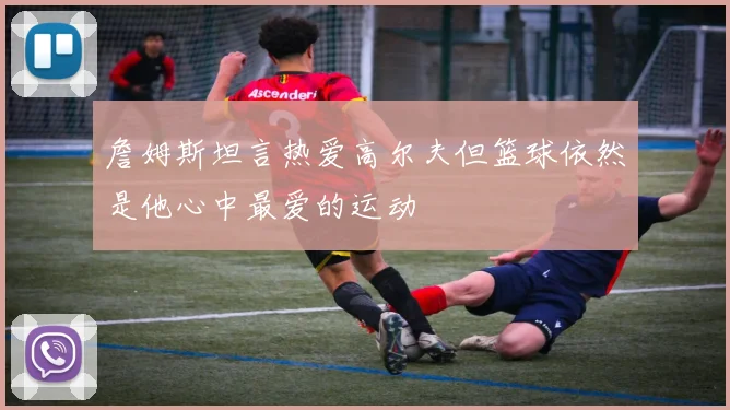詹姆斯坦言热爱高尔夫但篮球依然是他心中最爱的运动