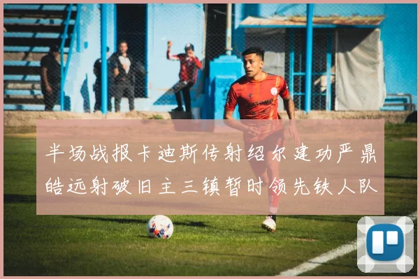 半场战报卡迪斯传射绍尔建功严鼎皓远射破旧主三镇暂时领先铁人队
