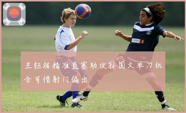 王钰栋精准直塞助攻孙国文单刀机会可惜射门偏出