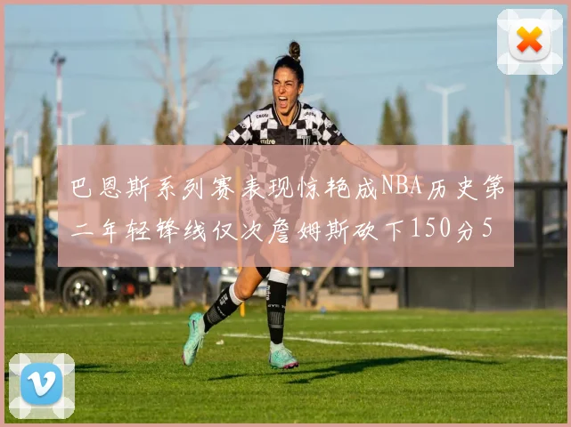 巴恩斯系列赛表现惊艳成NBA历史第二年轻锋线仅次詹姆斯砍下150分50助