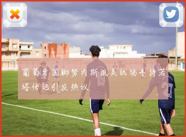葡萄牙国脚努内斯抵美机场手持若塔传记引发热议