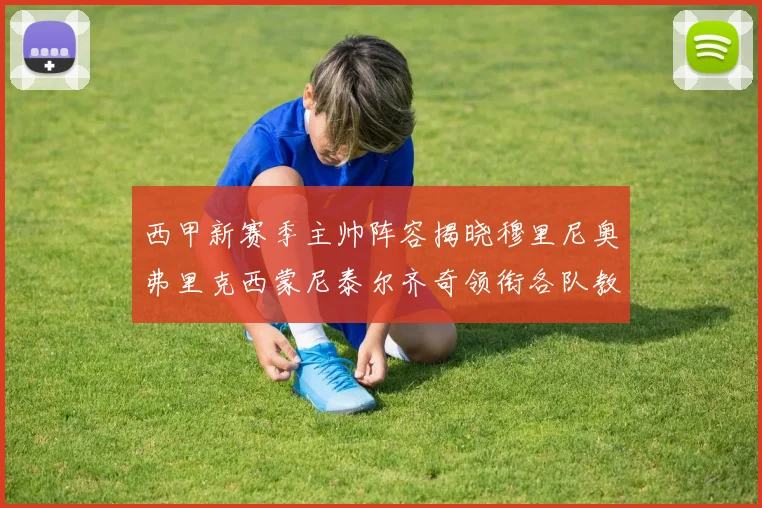 西甲新赛季主帅阵容揭晓穆里尼奥弗里克西蒙尼泰尔齐奇领衔各队教练团